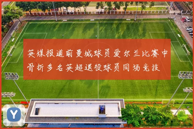 英媒报道前曼城球员爱尔兰比赛中骨折多名英超退役球员同场竞技