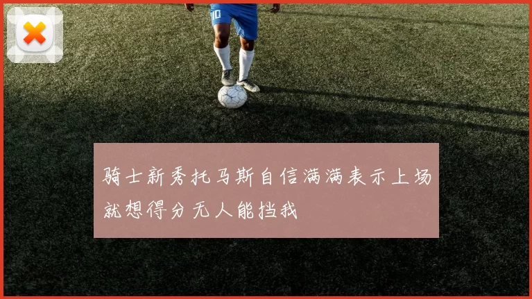 骑士新秀托马斯自信满满表示上场就想得分无人能挡我