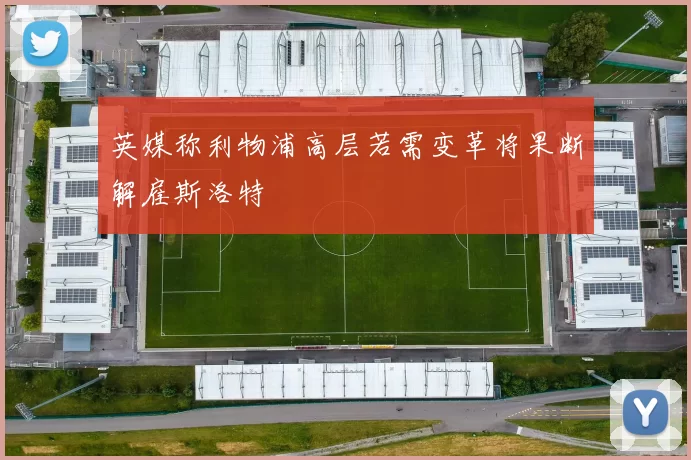 英媒称利物浦高层若需变革将果断解雇斯洛特