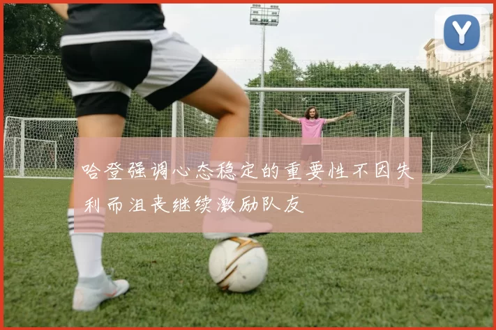 哈登强调心态稳定的重要性不因失利而沮丧继续激励队友