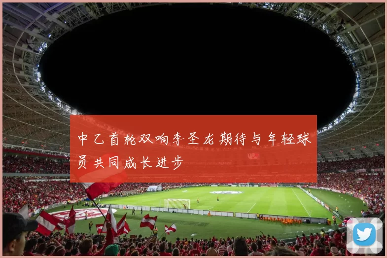中乙首轮双响李圣龙期待与年轻球员共同成长进步