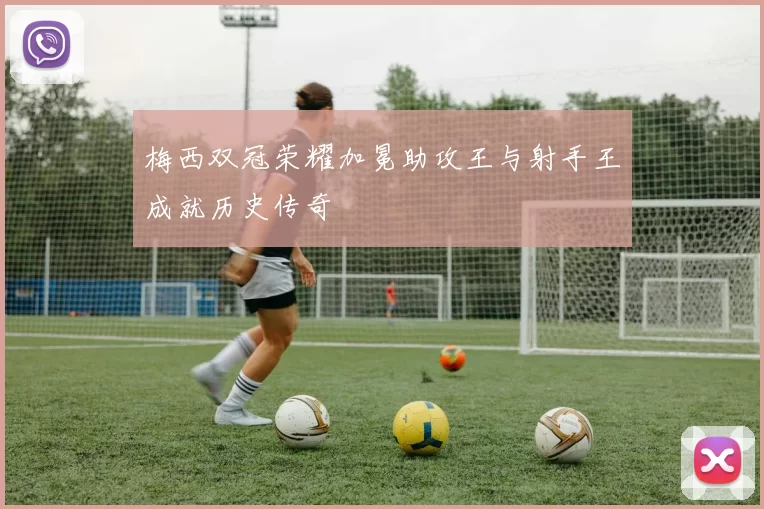 梅西双冠荣耀加冕助攻王与射手王成就历史传奇