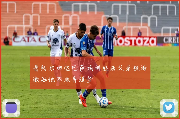 普约尔回忆巴萨试训经历父亲教诲激励他不放弃追梦